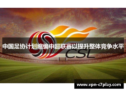 中国足协计划缩编中超联赛以提升整体竞争水平