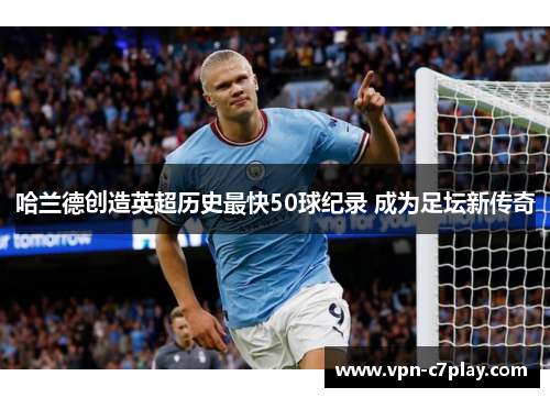 哈兰德创造英超历史最快50球纪录 成为足坛新传奇