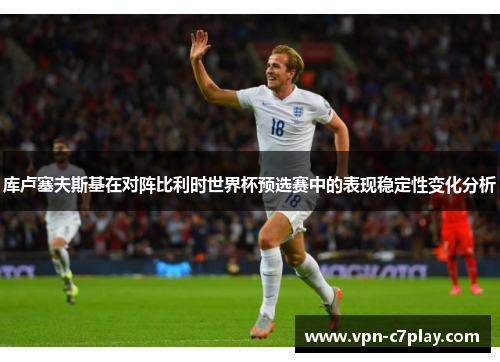库卢塞夫斯基在对阵比利时世界杯预选赛中的表现稳定性变化分析