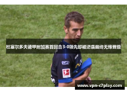杜塞尔多夫德甲附加赛首回合3-0领先却被逆袭最终无缘晋级