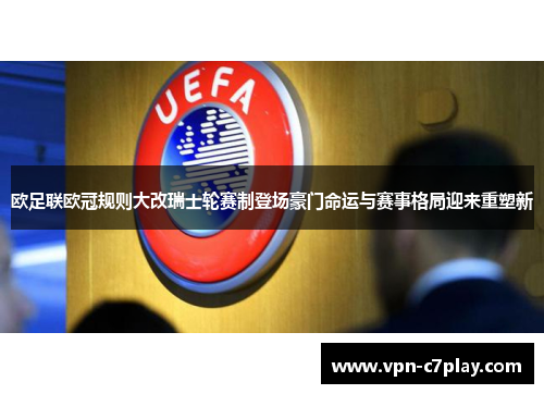 欧足联欧冠规则大改瑞士轮赛制登场豪门命运与赛事格局迎来重塑新