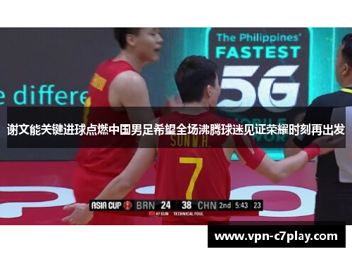 谢文能关键进球点燃中国男足希望全场沸腾球迷见证荣耀时刻再出发