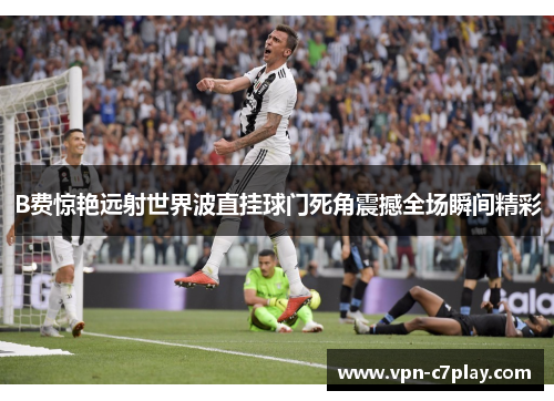 B费惊艳远射世界波直挂球门死角震撼全场瞬间精彩
