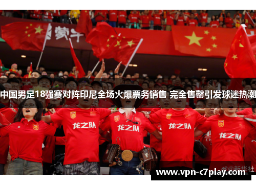 中国男足18强赛对阵印尼全场火爆票务销售 完全售罄引发球迷热潮