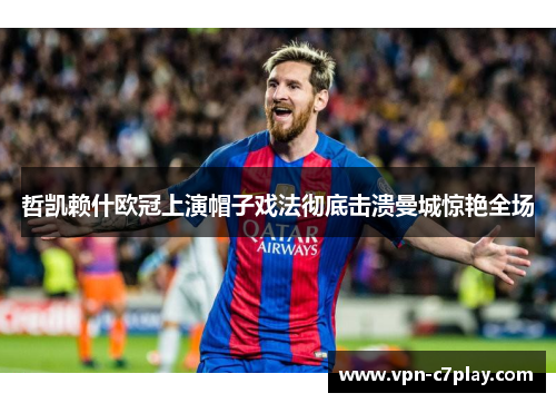 哲凯赖什欧冠上演帽子戏法彻底击溃曼城惊艳全场