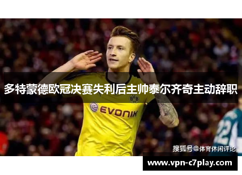 多特蒙德欧冠决赛失利后主帅泰尔齐奇主动辞职