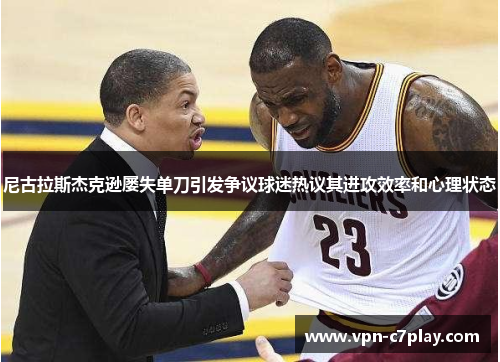 尼古拉斯杰克逊屡失单刀引发争议球迷热议其进攻效率和心理状态