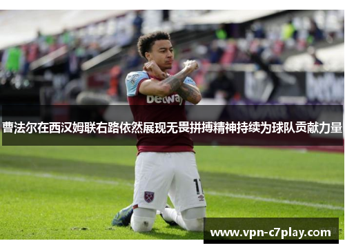 曹法尔在西汉姆联右路依然展现无畏拼搏精神持续为球队贡献力量