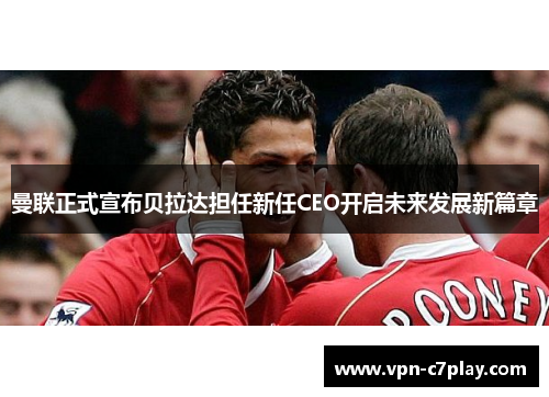 曼联正式宣布贝拉达担任新任CEO开启未来发展新篇章