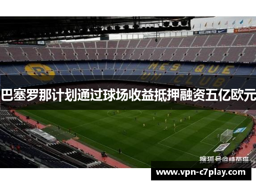 巴塞罗那计划通过球场收益抵押融资五亿欧元